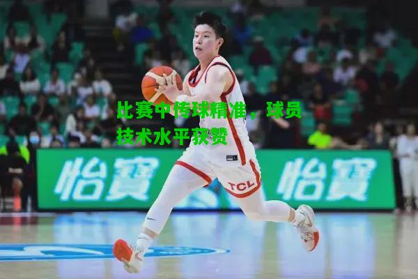 比赛中传球精准，球员技术水平获赞