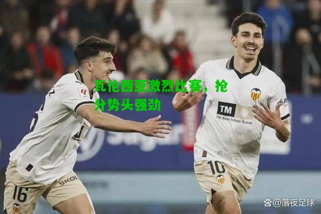瓦伦西亚激烈比赛，抢分势头强劲