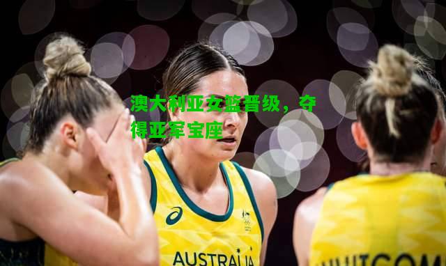 澳大利亚女篮晋级，夺得亚军宝座