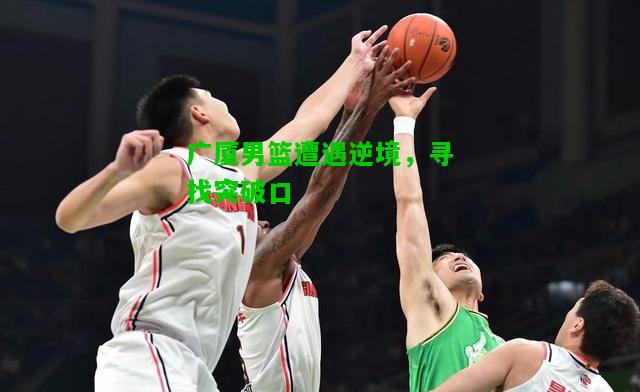 广厦男篮遭遇逆境，寻找突破口