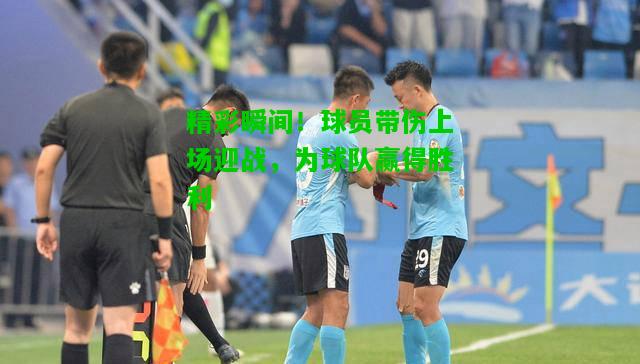 精彩瞬间！球员带伤上场迎战，为球队赢得胜利