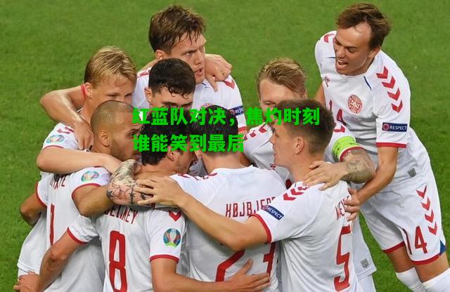 红蓝队对决，焦灼时刻谁能笑到最后
