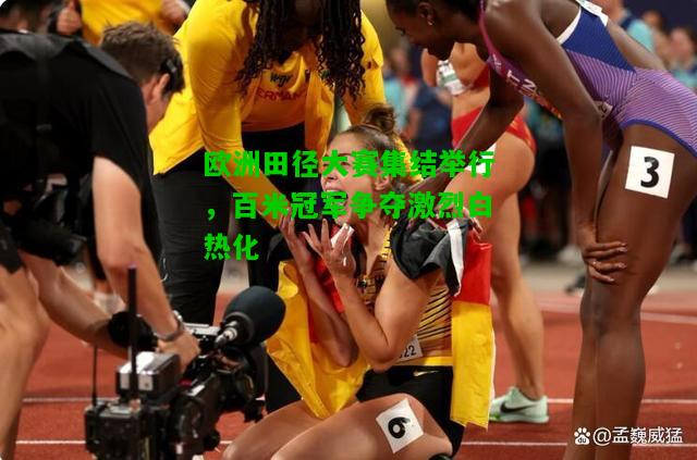 欧洲田径大赛集结举行，百米冠军争夺激烈白热化