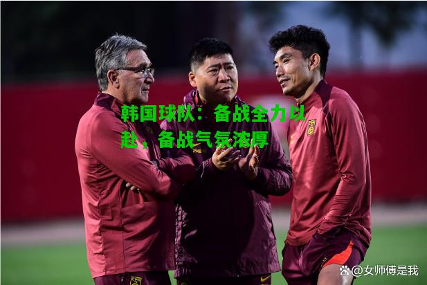 韩国球队：备战全力以赴，备战气氛浓厚