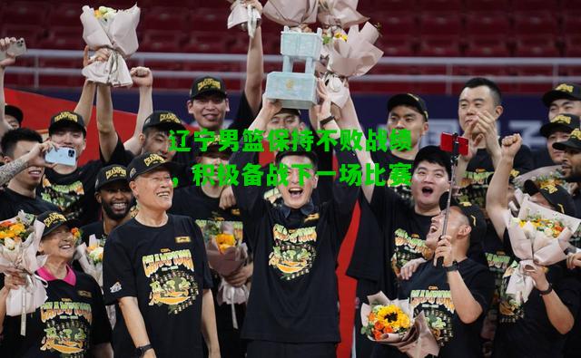 辽宁男篮保持不败战绩，积极备战下一场比赛