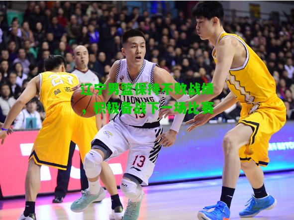 辽宁男篮保持不败战绩，积极备战下一场比赛