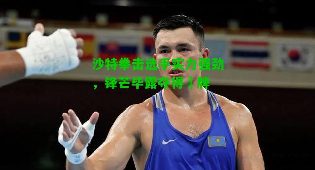 沙特拳击选手实力强劲，锋芒毕露夺得銅牌