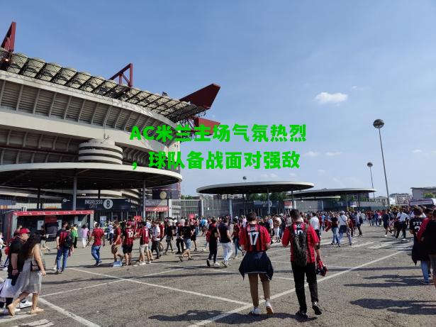 AC米兰主场气氛热烈，球队备战面对强敌