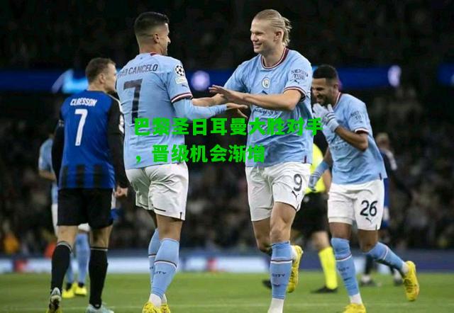 巴黎圣日耳曼大胜对手，晋级机会渐增