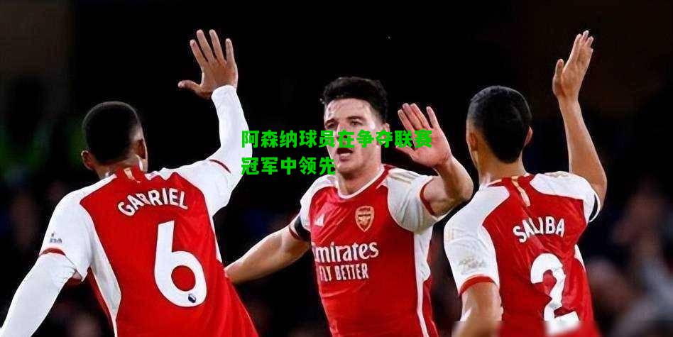 阿森纳球员在争夺联赛冠军中领先