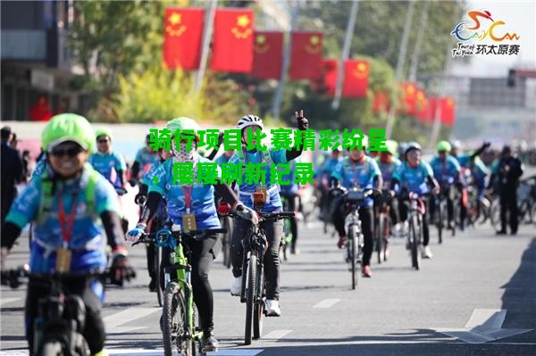 骑行项目比赛精彩纷呈，屡屡刷新纪录