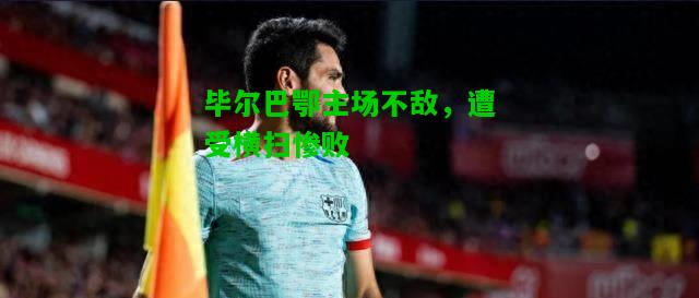 毕尔巴鄂主场不敌，遭受横扫惨败
