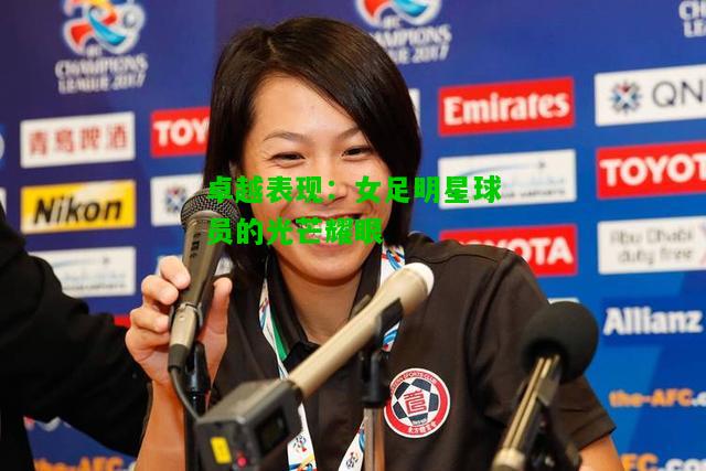 卓越表现：女足明星球员的光芒耀眼