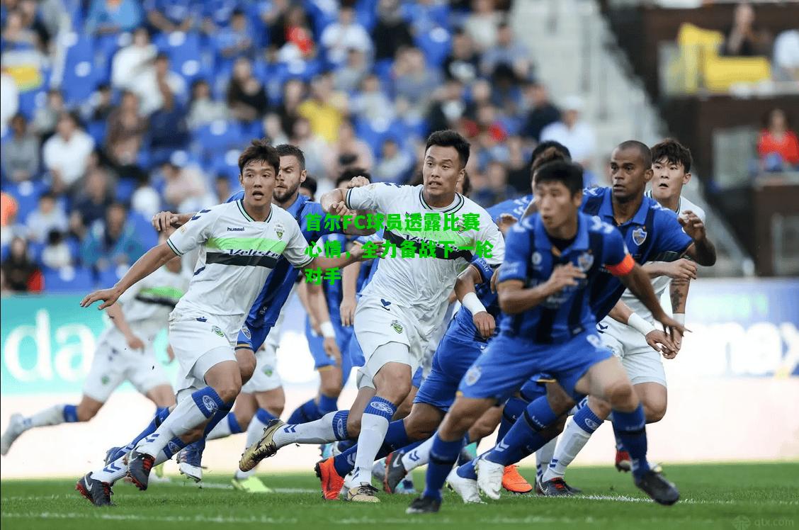 首尔FC球员透露比赛心情，全力备战下一轮对手