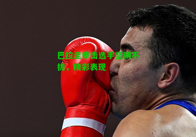 巴拉圭拳击选手坚韧不拔，精彩表现