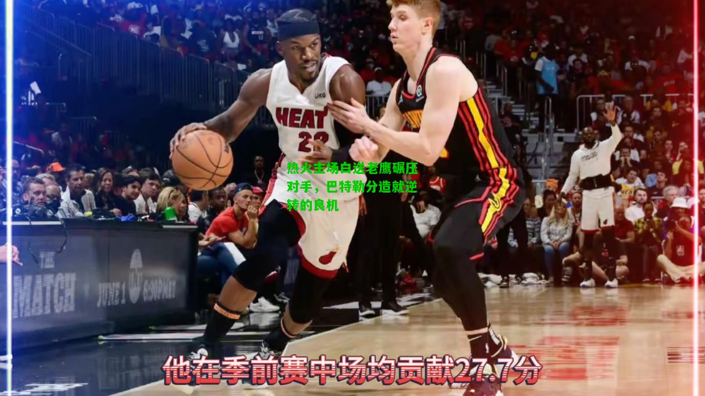 热火主场白送老鹰碾压对手，巴特勒分造就逆转的良机