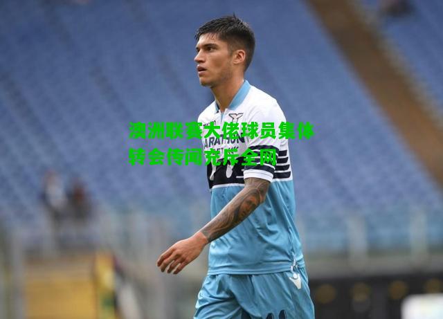 澳洲联赛大佬球员集体转会传闻充斥全网