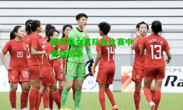 俄罗斯女足队在比赛中勇猛抗争