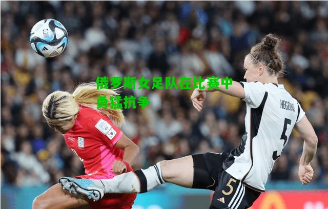 俄罗斯女足队在比赛中勇猛抗争