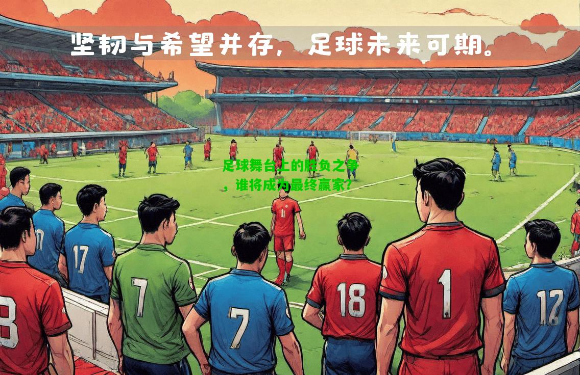 足球舞台上的胜负之争，谁将成为最终赢家？