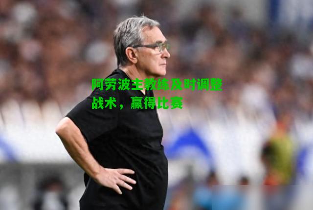 阿劳波主教练及时调整战术，赢得比赛