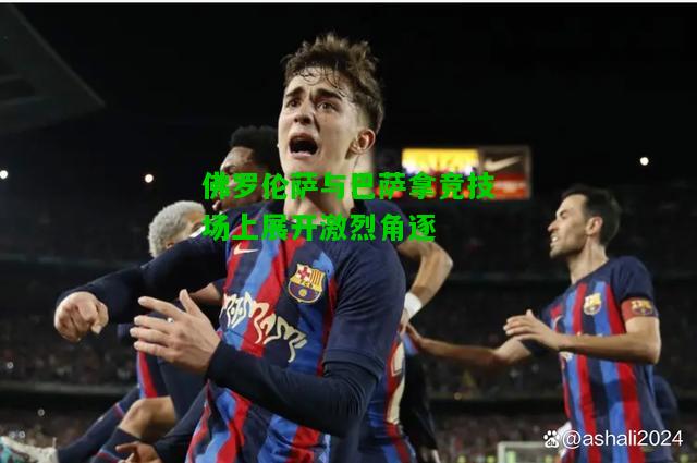 佛罗伦萨与巴萨拿竞技场上展开激烈角逐