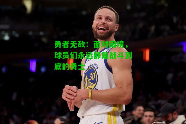 勇者无敌：面对困境，球员们永远都是战斗到底的勇士