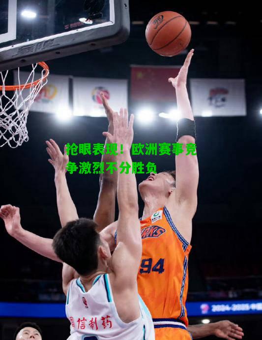 抢眼表现！欧洲赛事竞争激烈不分胜负