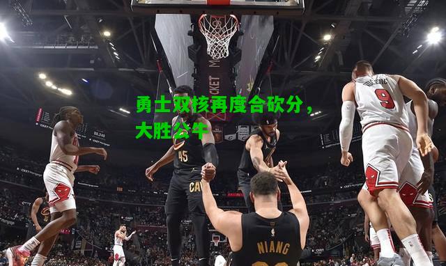勇士双核再度合砍分，大胜公牛