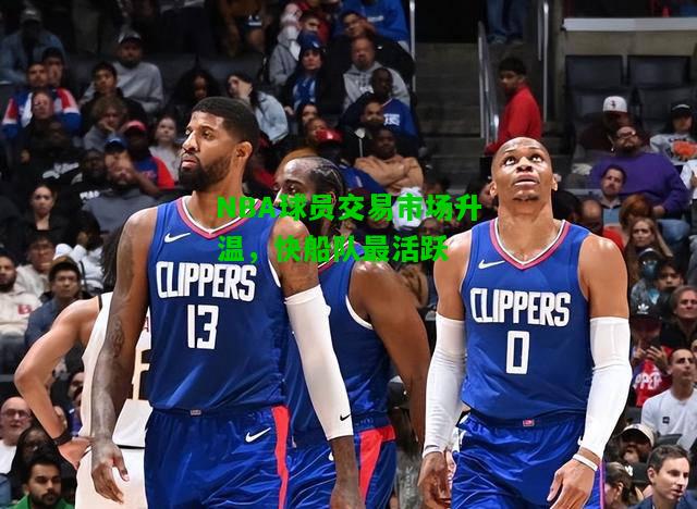 NBA球员交易市场升温，快船队最活跃
