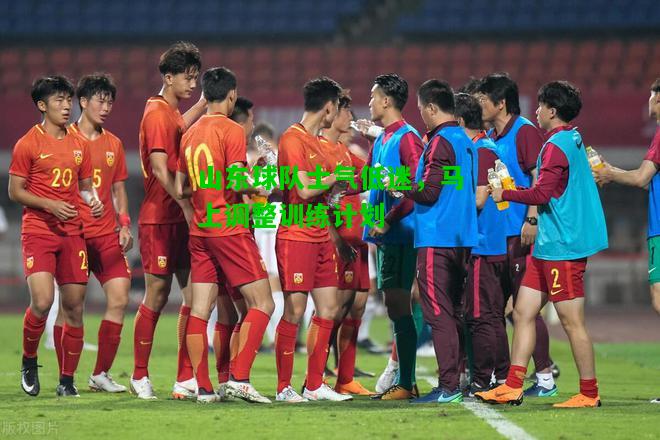山东球队士气低迷，马上调整训练计划