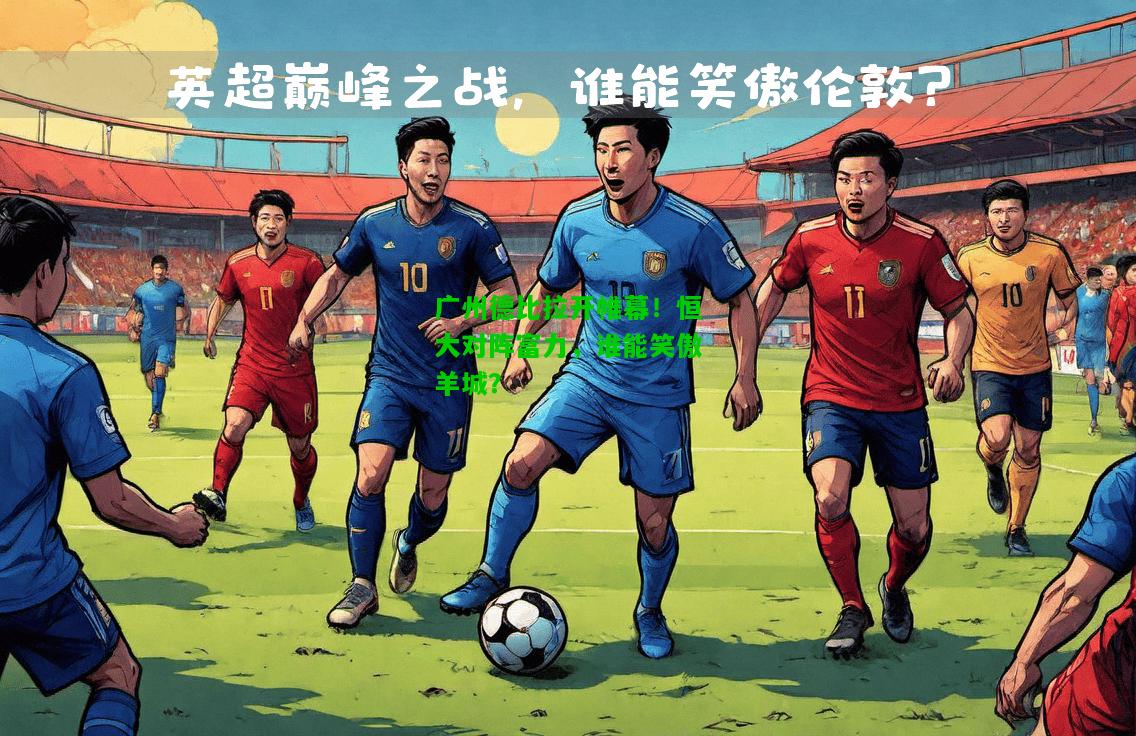 广州德比拉开帷幕！恒大对阵富力，谁能笑傲羊城？