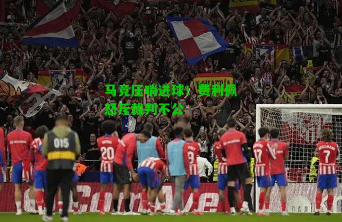 马竞压哨进球！费利佩怒斥裁判不公