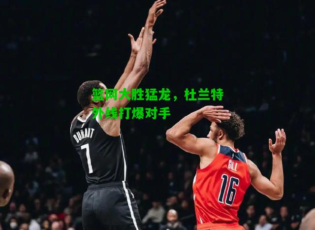 篮网大胜猛龙，杜兰特外线打爆对手