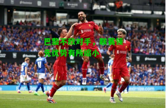 巴黎不敌对手，联赛领先优势有所缩小