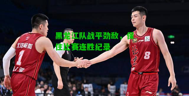 黑龙江队战平劲敌，保住比赛连胜纪录