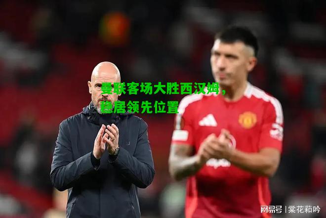 曼联客场大胜西汉姆，稳居领先位置