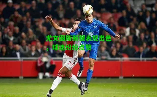 尤文图斯新援表现出色，球迷纷纷点赞