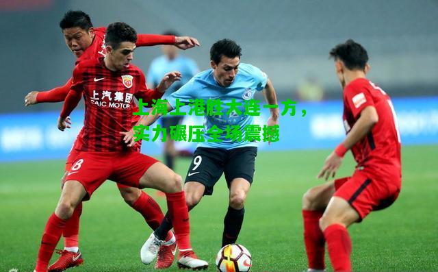 上海上港胜大连一方，实力碾压全场震撼