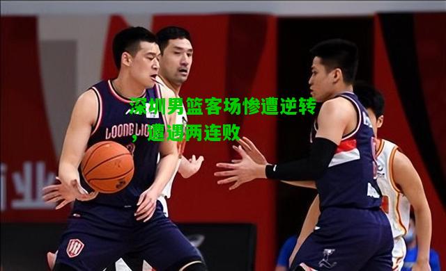 深圳男篮客场惨遭逆转，遭遇两连败