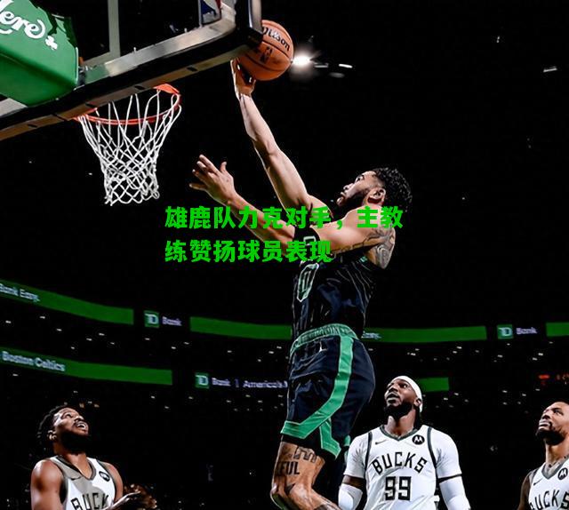 雄鹿队力克对手，主教练赞扬球员表现