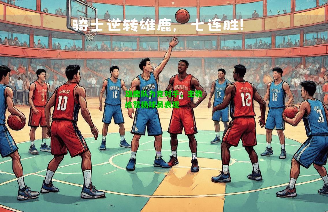 雄鹿队力克对手，主教练赞扬球员表现