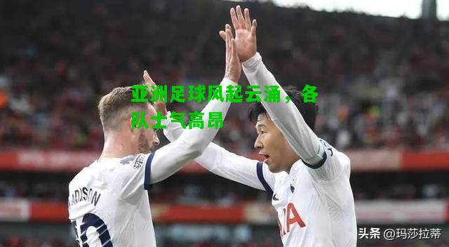 亚洲足球风起云涌，各队士气高昂
