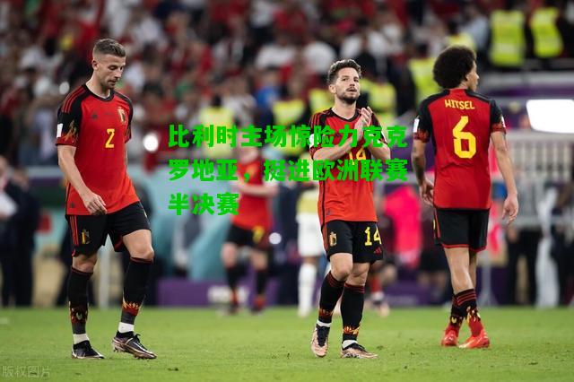 比利时主场惊险力克克罗地亚，挺进欧洲联赛半决赛