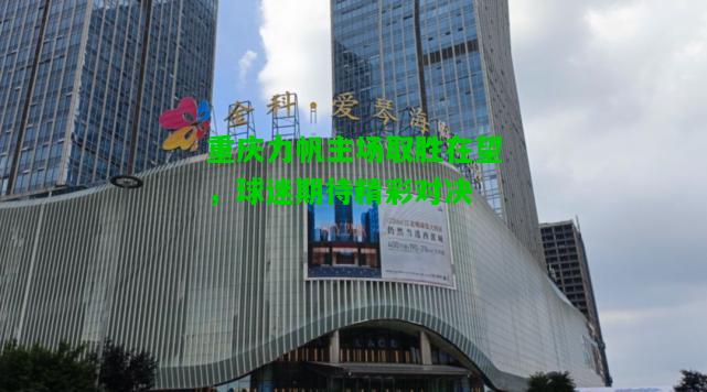 重庆力帆主场取胜在望，球迷期待精彩对决