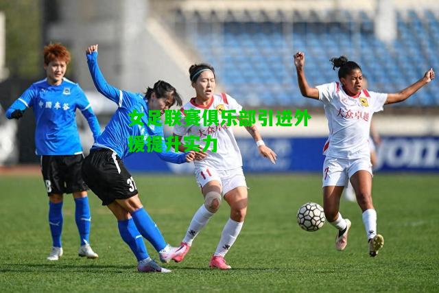 女足联赛俱乐部引进外援提升实力