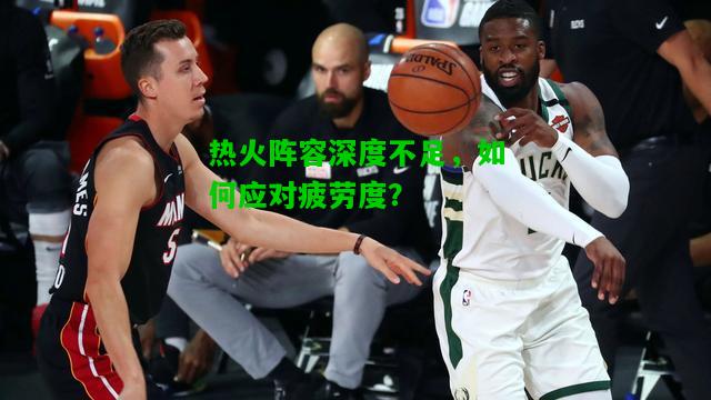 热火阵容深度不足，如何应对疲劳度？