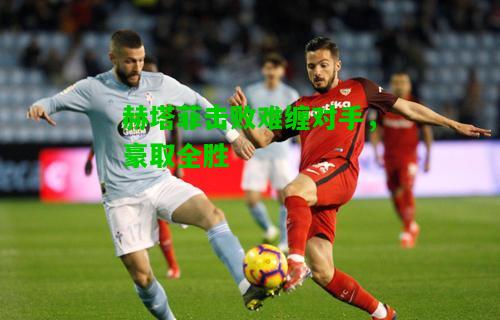 赫塔菲击败难缠对手，豪取全胜