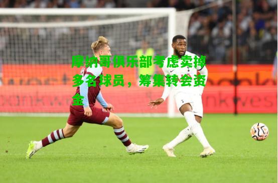摩纳哥俱乐部考虑卖掉多名球员，筹集转会资金