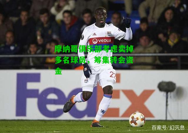 摩纳哥俱乐部考虑卖掉多名球员，筹集转会资金